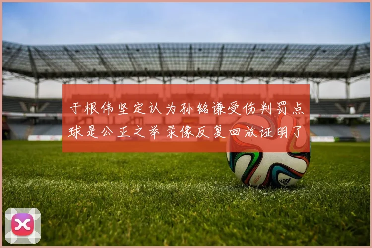 于根伟坚定认为孙铭谦受伤判罚点球是公正之举录像反复回放证明了这一点