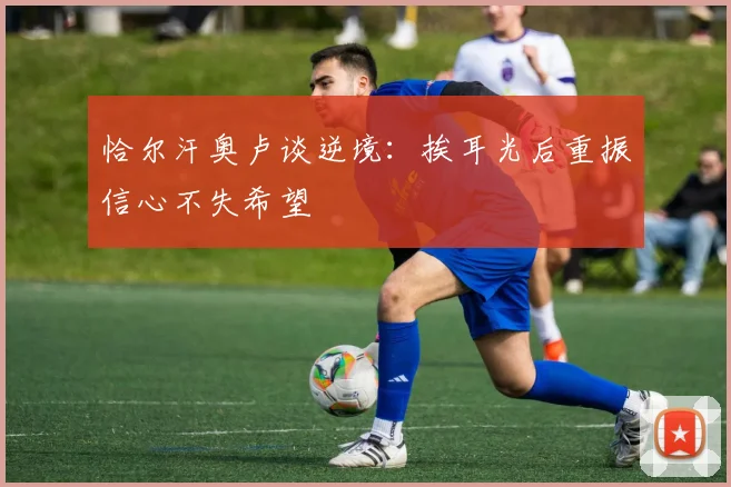 恰尔汗奥卢谈逆境：挨耳光后重振信心不失希望