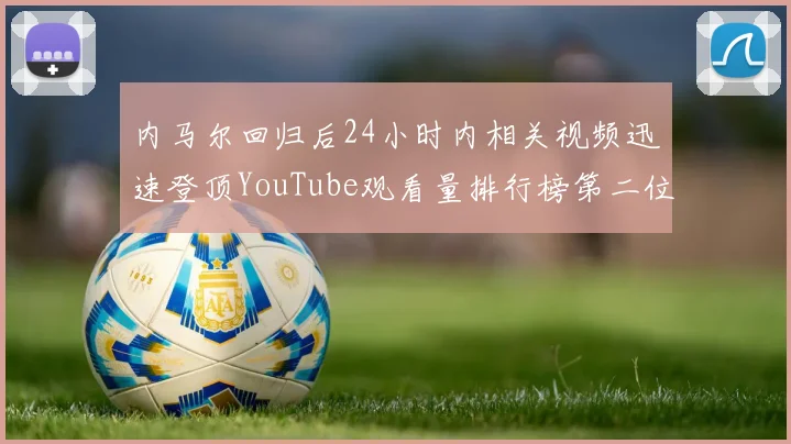 内马尔回归后24小时内相关视频迅速登顶YouTube观看量排行榜第二位