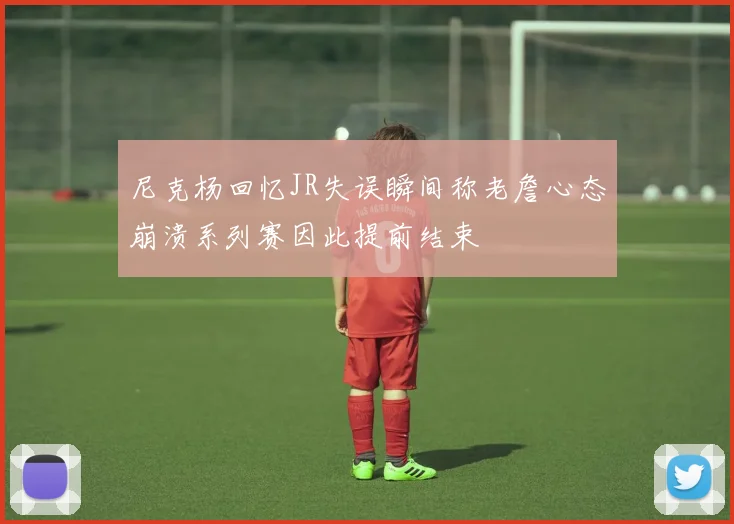 尼克杨回忆JR失误瞬间称老詹心态崩溃系列赛因此提前结束