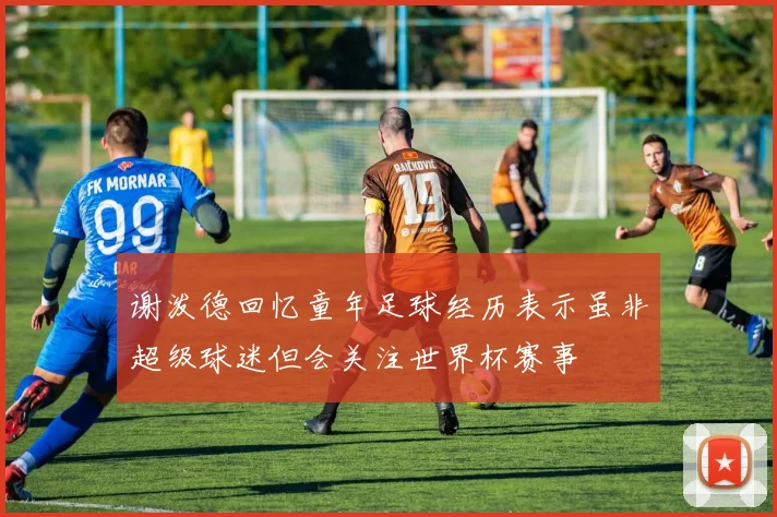 谢泼德回忆童年足球经历表示虽非超级球迷但会关注世界杯赛事