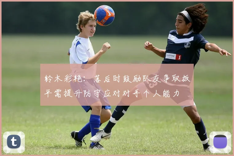 铃木彩艳：落后时鼓励队友争取扳平需提升防守应对对手个人能力