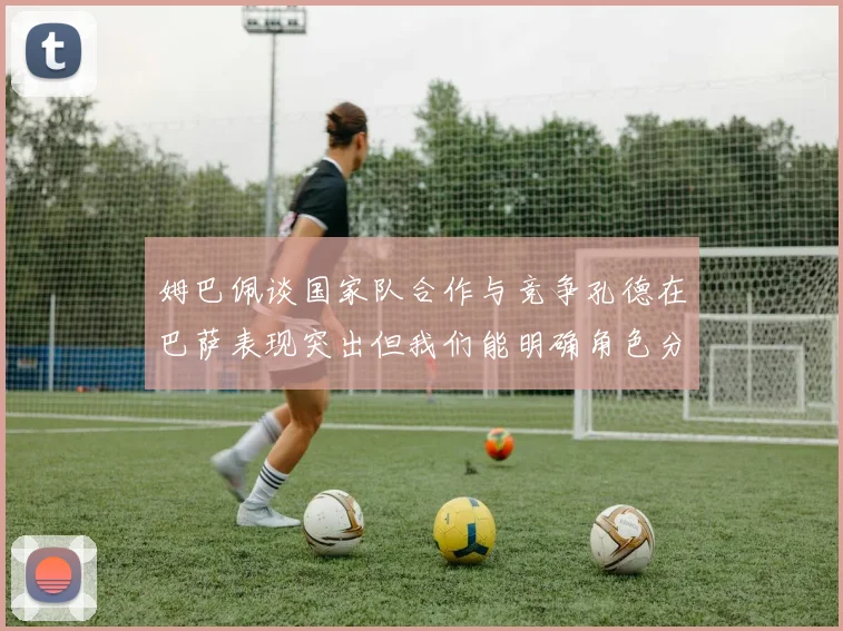 姆巴佩谈国家队合作与竞争孔德在巴萨表现突出但我们能明确角色分工