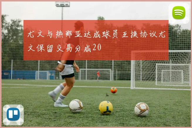 尤文与热那亚达成球员互换协议尤文保留交易分成20