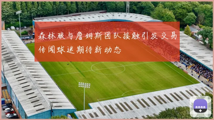 森林狼与詹姆斯团队接触引发交易传闻球迷期待新动态