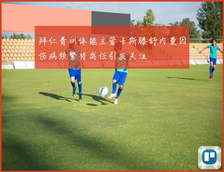 拜仁青训体能主管卡斯滕舒内曼因伤病频繁将离任引发关注