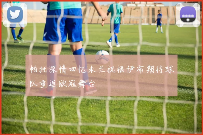 帕托深情回忆米兰祝福伊布期待球队重返欧冠舞台