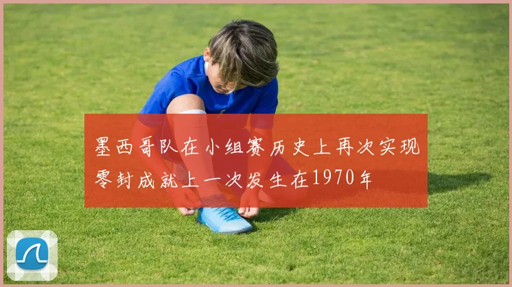 墨西哥队在小组赛历史上再次实现零封成就上一次发生在1970年