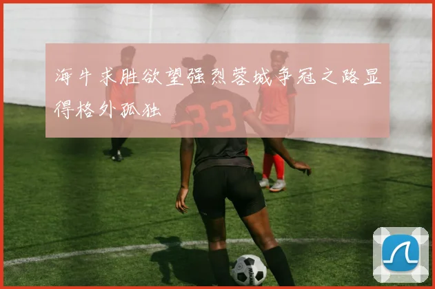 海牛求胜欲望强烈蓉城争冠之路显得格外孤独