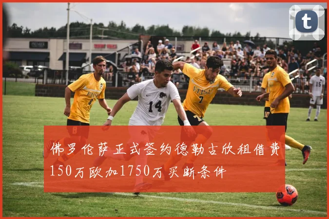 佛罗伦萨正式签约德勒古欣租借费150万欧加1750万买断条件