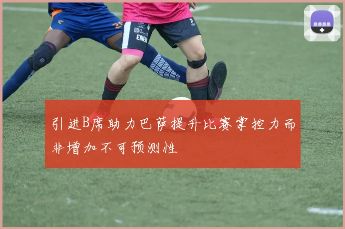 引进B席助力巴萨提升比赛掌控力而非增加不可预测性