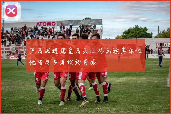 罗马诺透露皇马关注格瓦迪奥尔但他将与多库续约曼城
