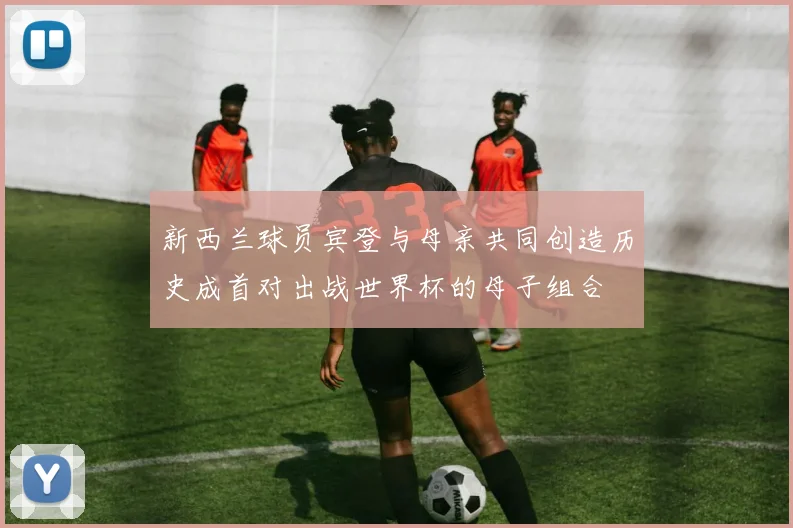 新西兰球员宾登与母亲共同创造历史成首对出战世界杯的母子组合