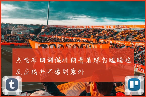 杰伦布朗调侃特朗普看球打瞌睡这反应我并不感到意外
