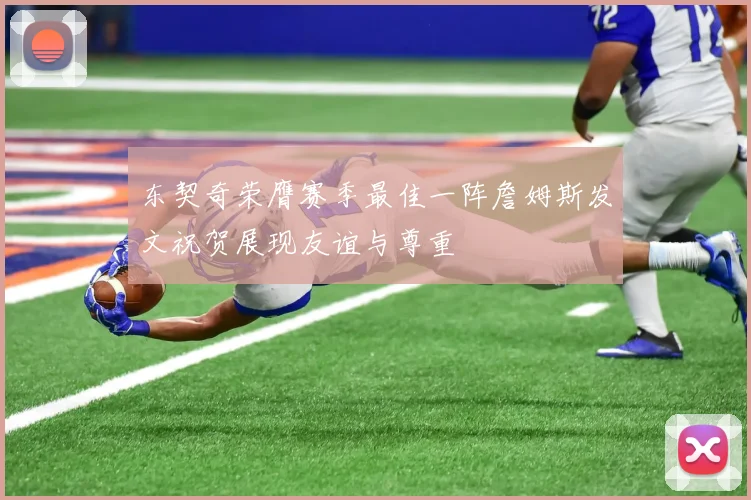 东契奇荣膺赛季最佳一阵詹姆斯发文祝贺展现友谊与尊重
