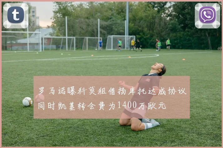 罗马诺曝科莫租借扬库托达成协议同时凯基转会费为1400万欧元