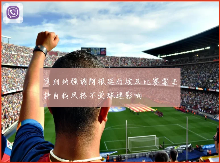 莫利纳强调阿根廷对埃及比赛需坚持自我风格不受球迷影响