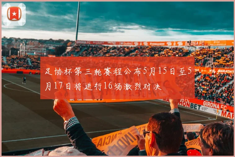 足协杯第三轮赛程公布5月15日至5月17日将进行16场激烈对决
